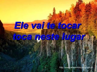 Ele vai te tocar  toca neste lugar 