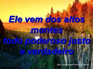 Ele vem dos altos montes todo poderoso justo e verdadeiro 