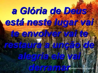 a Glória de Deus está neste lugar vai te envolver vai te restaura a unção de alegria ele vai derramar 