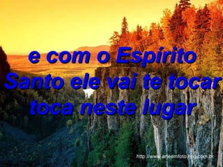 e com o Espírito Santo ele vai te tocar toca neste lugar 