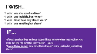 I WISH…
“I wish I was a hundred and two”
“I wish I was invisible, but I’m not”
“I wish I didn't have only eleven years”
“I wish I was anything but eleven”
IF...
“If I was one hundred and two Iwould have known what to say when Mrs.
Price put the red sweater in my desk” - Type 3
“I would have known how to tell her it wasn’t mine instead of just sitting
there”
 