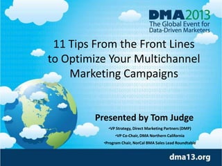 11 Tips From the Front Lines
to Optimize Your Multichannel
Marketing Campaigns
Presented by Tom Judge
•VP Strategy, Direct Marketing Partners (DMP)
•VP Co-Chair, DMA Northern California
•Program Chair, NorCal BMA Sales Lead Roundtable
 