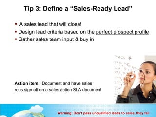 Tip 3: Define a “Sales-Ready Lead”
 A sales lead that will close!
 Design lead criteria based on the perfect prospect pr...