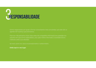 Somos responsáveis por ajudar a formar consumidores mais conscientes, pois eles são os
agentes de mudança que precisamos.
Para isso, não pensamos duas vezes antes de compartilhar informação de qualidade nos
assuntos em que somos especialistas, pois quão melhor informada a sociedade estiver,
melhores serão suas decisões.
Se você, como nós, busca incansavelmente o conhecimento:
Então aqui é o seu lugar.
3Responsabilidade
 