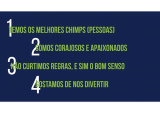 4
3
2
1
NÃO CURTIMOS REGRAS, E SIM O BOM SENSO
TEMOS OS MELHORES CHIMPS (PESSOAS)
SOMOS CORAJOSOS E APAIXONADOS
GOSTAMOS DE NOS DIVERTIR
 