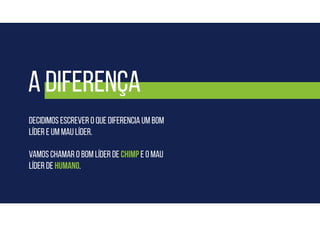 Decidimos escrever o que DIFERENCIA um bom
líder e um mau líder.
Vamos chamar o bom líder de Chimp e o mau
líder de humano.
A diferença
 