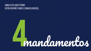 Ainda está aqui? Ótimo!
Então respire fundo e conheça nossos…
4mandamentos
 