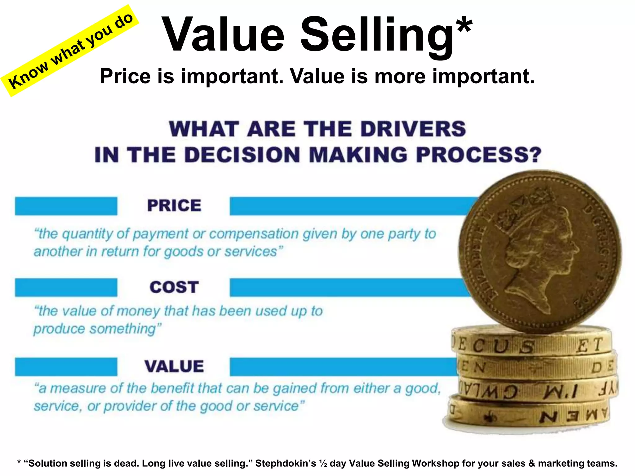 Value Selling* 
Price is important. Value is more important. 
* “Solution selling is dead. Long live value selling.” Stephdokin’s ½ day Value Selling Workshop for your sales & marketing teams. 
 
