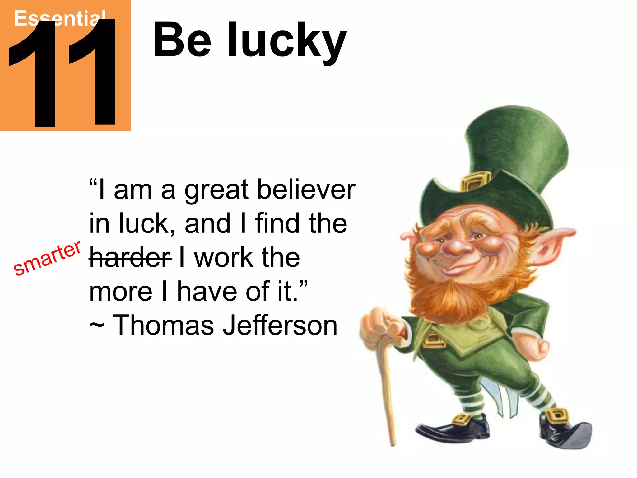 Essential 
Be lucky 
11 
“I am a great believer 
in luck, and I find the 
harder I work the 
more I have of it.” 
~ Thomas Jefferson 
 