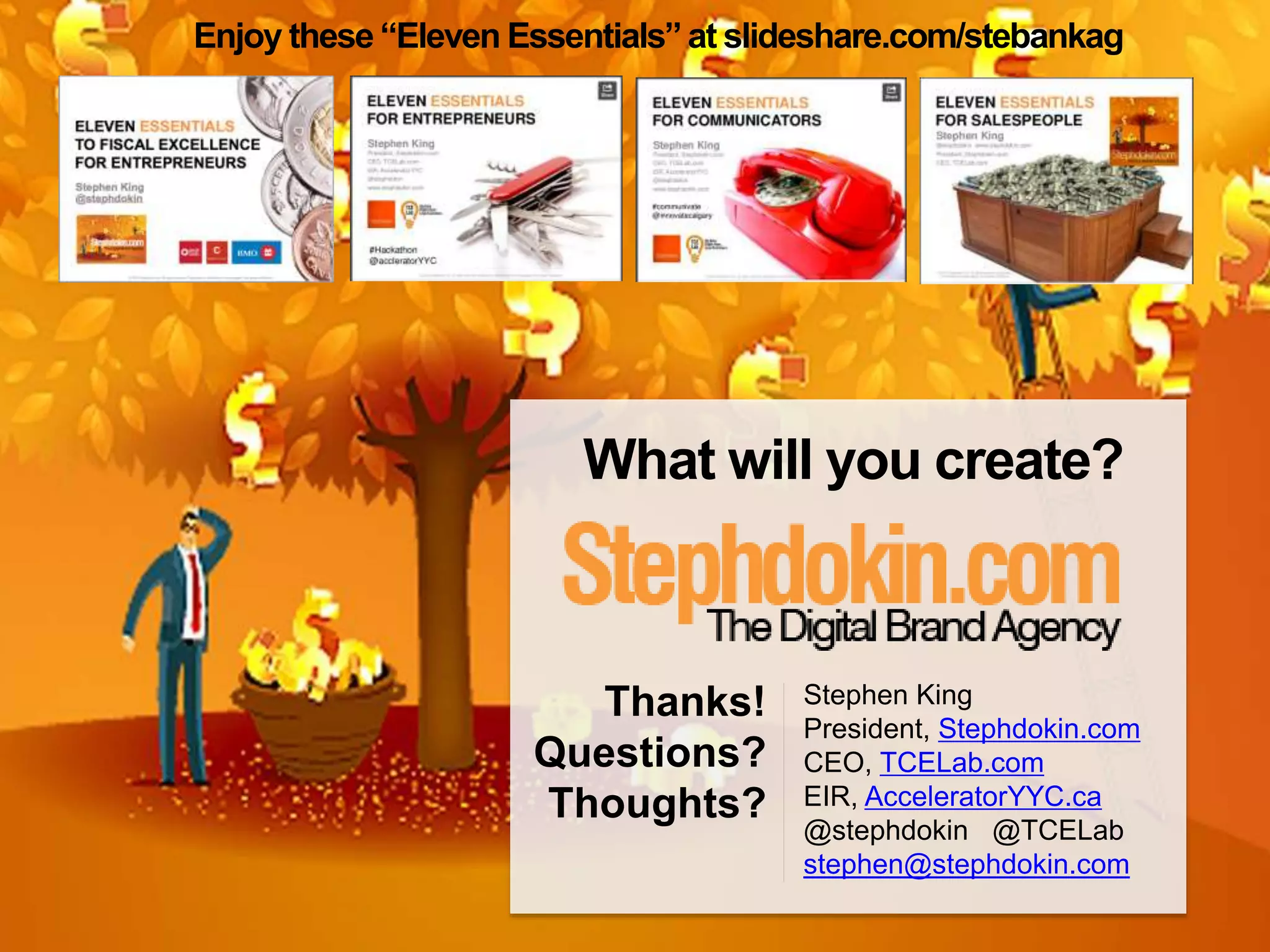 Enjoy these “Eleven Essentials” at slideshare.com/stebankag 
What will you create? 
Stephen King 
President, Stephdokin.com 
CEO, TCELab.com 
EIR, AcceleratorYYC.ca 
@stephdokin @TCELab 
stephen@stephdokin.com 
Thanks! 
Questions? 
Thoughts? 
