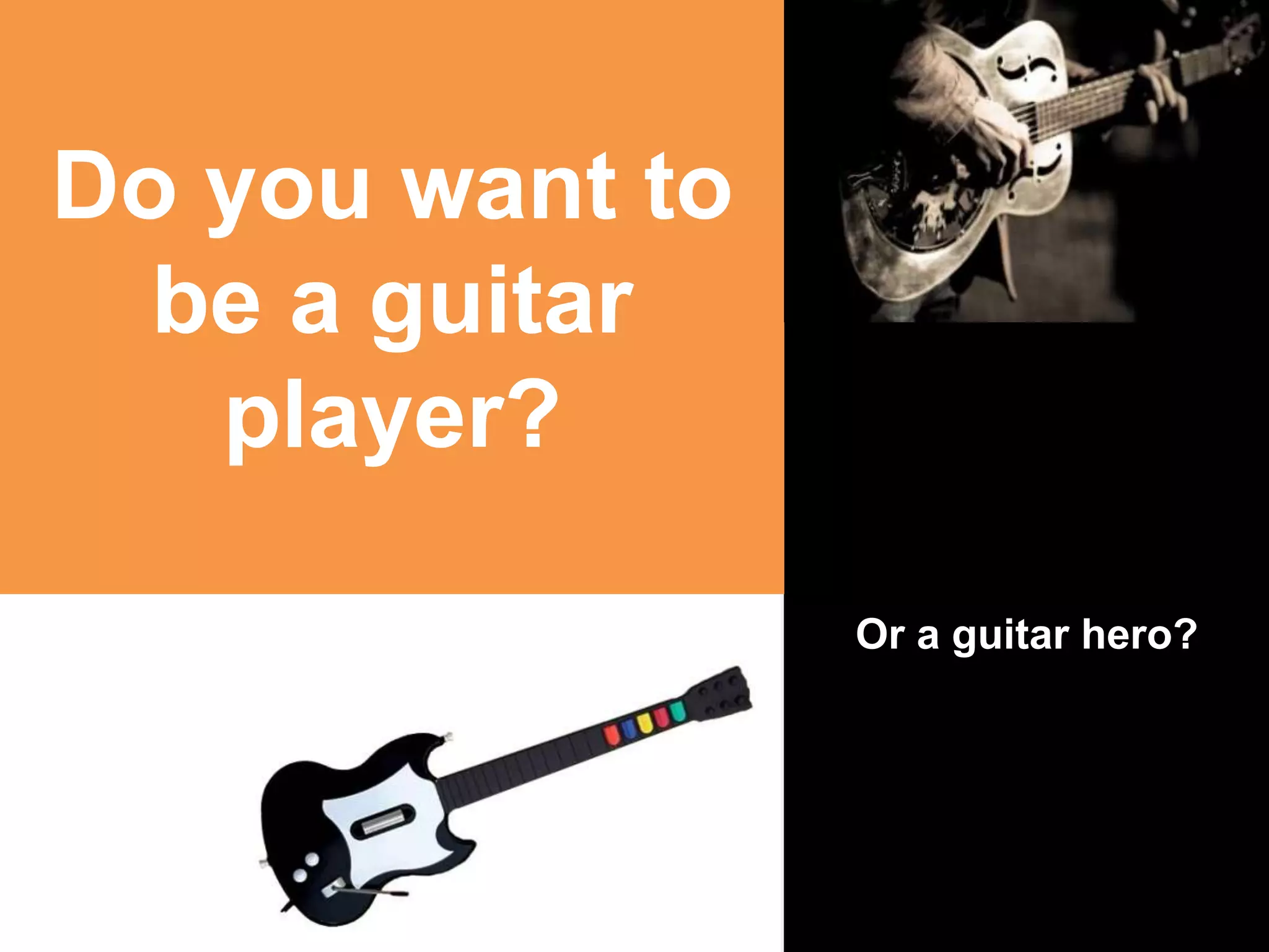 Or a guitar hero? 
Do you want to 
be a guitar 
player? 
 