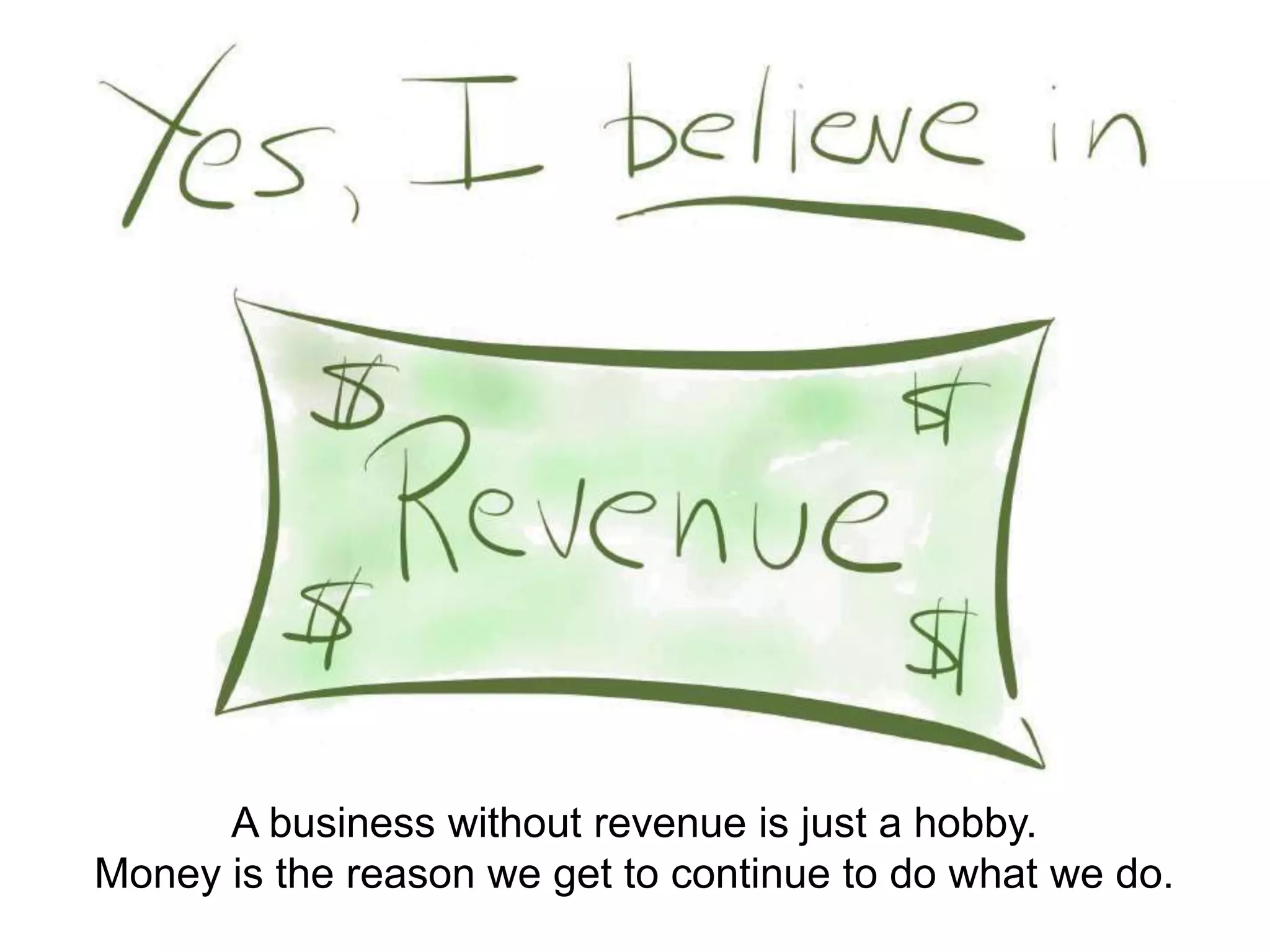 A business without revenue is just a hobby. 
Money is the reason we get to continue to do what we do. 
 