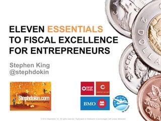 ELEVEN ESSENTIALS 
TO FISCAL EXCELLENCE 
FOR ENTREPRENEURS 
Stephen King 
@stephdokin 
© 2014 Stephdokin Inc. All rights reserved. Duplication or distribution is encouraged, with proper attribution. 
 