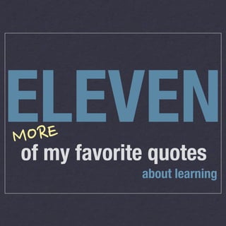 ELEVEN
ORE
M

of my favorite quotes
about learning

 