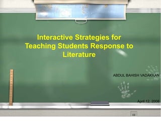 Interactive Strategies for
Teaching Students Response to
           Literature

                       ABDUL BAHISH VADAKKAN




                                  April 12, 2008
 