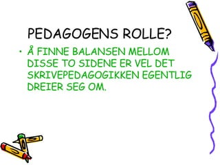 PEDAGOGENS ROLLE? Å FINNE BALANSEN MELLOM DISSE TO SIDENE ER VEL DET SKRIVEPEDAGOGIKKEN EGENTLIG DREIER SEG OM. 