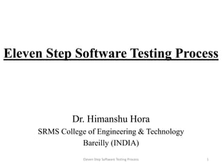 Eleven Step Software Testing Process

Dr. Himanshu Hora
SRMS College of Engineering & Technology
Bareilly (INDIA)
Eleven Step Software Testing Process

1

 