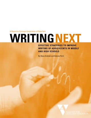 A Report to Carnegie Corporation of New York




WRITINGNEXT                       EFFECTIVE STRATEGIES TO IMPROVE
                                  WRITING OF ADOLESCENTS IN MIDDLE
                                  AND HIGH SCHOOLS
                                  By Steve Graham and Dolores Perin
 
