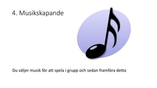 4. Musikskapande 
Du väljer musik för att spela i grupp och sedan framföra detta 
 