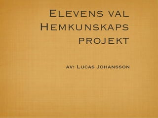 Elevens val
Hemkunskaps
     projekt
   av: Lucas Johansson
 
