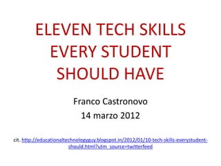ELEVEN TECH SKILLS
  EVERY STUDENT
   SHOULD HAVE
           Franco Castronovo
             14 marzo 2012

                            cit.
 http://educationaltechnologyguy.blogspot.it/2012/01/1
         0-tech-skills-every-student-should.html
 