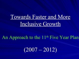 Towards Faster and More Inclusive Growth An Approach to the 11 th  Five Year Plan (2007 – 2012) 