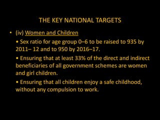 THE KEY NATIONAL TARGETS(v) Infrastructure	• To ensure electricity connection to all villages and BPL households by 2009 and reliable power by the end of the Plan.	• To ensure all-weather road connection to all habitations with population 1000 and above (500 and above in hilly and tribal areas) by 2009, and all significant habitations by 2015.	• To connect every village by telephone and provide broadband connectivity to all villages by 2012.	• To provide homestead sites to all by 2012 and step up the pace of house construction for rural poor to cover all the poor by 2016–17.