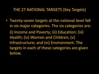 THE KEY NATIONAL TARGETSIncome and Poverty	• Average GDP growth rate of 9% per year in the Eleventh Plan period.	• Agricultural GDP growth rate at 4% per year on the average.	• Generation of 58 million new work opportunities.	• Reduction of unemployment among the educated to less than 5%	• 20% rise in the real wage rate of unskilled workers.	• Reduction in the head-count ratio of consumption poverty by 10 percentage points.