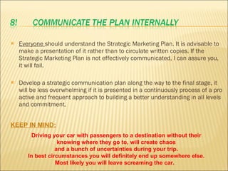 <ul><li>Everyone  should understand the Strategic Marketing Plan. It is advisable to make a presentation of it rather than...