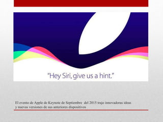El evento de Apple de Keynote de Septiembre del 2015 trajo innovadoras ideas
y nuevas versiones de sus anteriores dispositivos
 