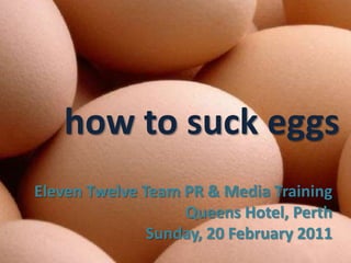 how to suck eggs Eleven Twelve Team PR & Media Training Queens Hotel, Perth Sunday, 20 February 2011 