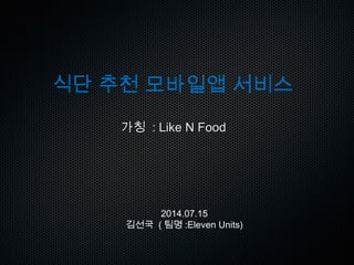 2014.07.15
김선국 ( 팀명 :Eleven Units)
식단 추천 모바일앱 서비스
가칭가칭 : Like N Food: Like N Food
 