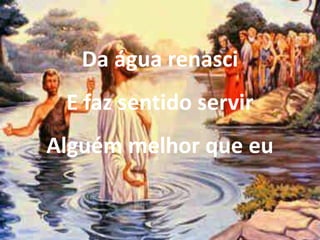 Da água renasci
E faz sentido servir
Alguém melhor que eu
 