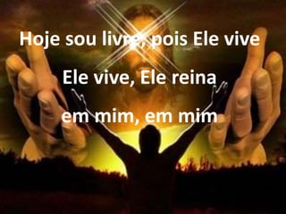 Hoje sou livre, pois Ele vive
Ele vive, Ele reina
em mim, em mim
 