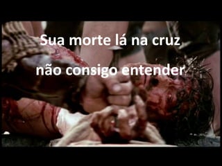 Sua morte lá na cruz
não consigo entender
 