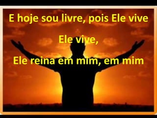 E hoje sou livre, pois Ele vive
Ele vive,
Ele reina em mim, em mim
 