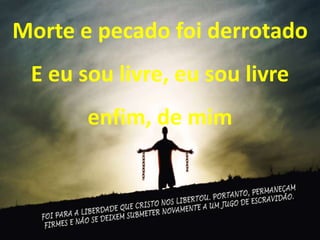 Morte e pecado foi derrotado
E eu sou livre, eu sou livre
enfim, de mim