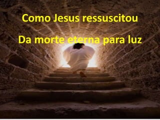 Como Jesus ressuscitou
Da morte eterna para luz