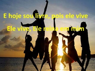 E hoje sou livre, pois ele vive
Ele vive, Ele reina em mim