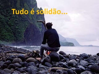 Tudo é solidão...