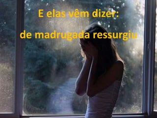 E elas vêm dizer:
de madrugada ressurgiu