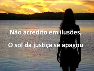 Não acredito em ilusões,
O sol da justiça se apagou