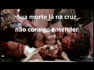 Sua morte lá na cruz
não consigo entender