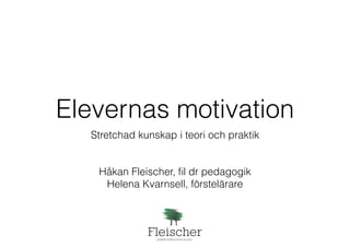 Elevernas motivation 
Stretchad kunskap i teori och praktik 
! 
! 
Håkan Fleischer, fil dr pedagogik 
Helena Kvarnsell, förstelärare 
 