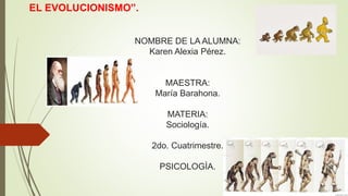 NOMBRE DE LA ALUMNA:
Karen Alexia Pérez.
MAESTRA:
María Barahona.
MATERIA:
Sociología.
2do. Cuatrimestre.
PSICOLOGÌA.
EL EVOLUCIONISMO”.
 