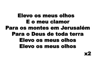 Elevo os meus olhos
E o meu clamor
Para os montes em Jerusalém
Para o Deus de toda terra
Elevo os meus olhos
Elevo os meus olhos
x2
 