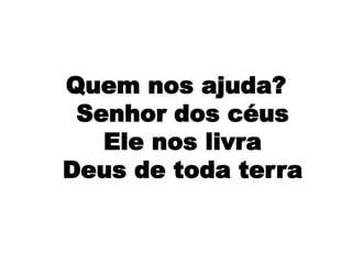 Quem nos ajuda?
Senhor dos céus
Ele nos livra
Deus de toda terra
 