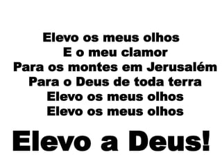 Elevo os meus olhos
E o meu clamor
Para os montes em Jerusalém
Para o Deus de toda terra
Elevo os meus olhos
Elevo os meus olhos
Elevo a Deus!
 