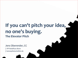 If you can't pitch your idea,
no one's buying.
The Elevator Pitch


Jens Oberender, CC
| IPP Redefluss Bonn
| konzeptbotschafter.de

                                1
 
