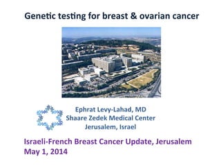 Gene$c	
  tes$ng	
  for	
  breast	
  &	
  ovarian	
  cancer	
Ephrat	
  Levy-­‐Lahad,	
  MD	
  
Shaare	
  Zedek	
  Medical	
  Center	
  
Jerusalem,	
  Israel	
  
Israeli-­‐French	
  Breast	
  Cancer	
  Update,	
  Jerusalem	
  
May	
  1,	
  2014	
 